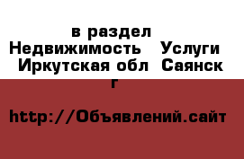  в раздел : Недвижимость » Услуги . Иркутская обл.,Саянск г.